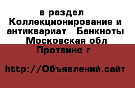  в раздел : Коллекционирование и антиквариат » Банкноты . Московская обл.,Протвино г.